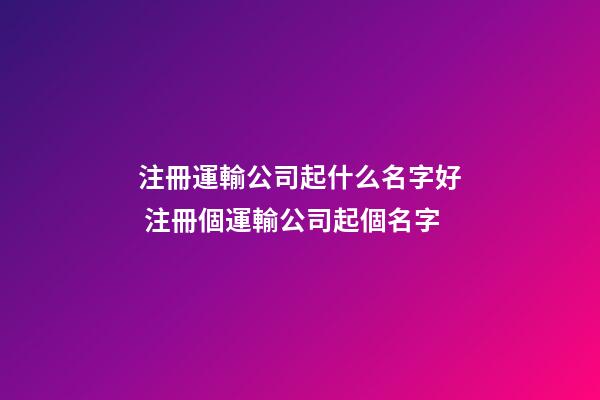 注冊運輸公司起什么名字好 注冊個運輸公司起個名字-第1張-公司起名-玄機派